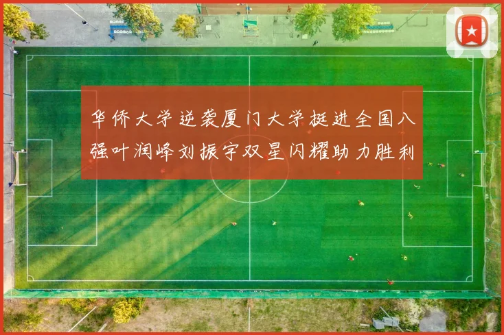 华侨大学逆袭厦门大学挺进全国八强叶润峰刘振宇双星闪耀助力胜利
