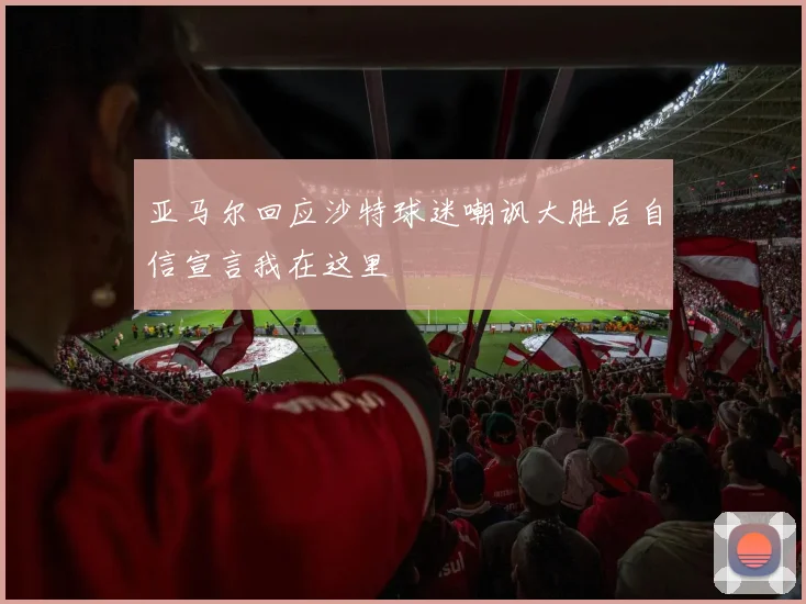 亚马尔回应沙特球迷嘲讽大胜后自信宣言我在这里