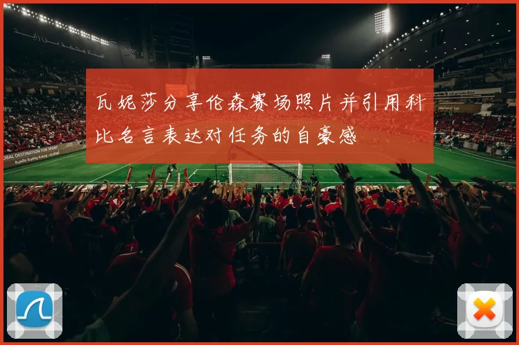 瓦妮莎分享伦森赛场照片并引用科比名言表达对任务的自豪感