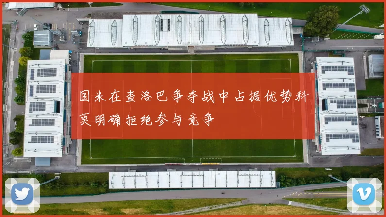 国米在查洛巴争夺战中占据优势科莫明确拒绝参与竞争