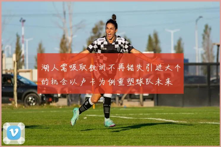 湖人需吸取教训不再错失引进大个的机会以卢卡为例重塑球队未来