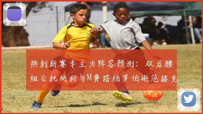 热刺新赛季主力阵容预测：双后腰组合托纳利与M费搭档罗伯逊范赫克加盟