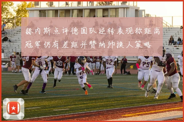 赫内斯点评德国队逆转表现称距离冠军仍有差距并赞纳帅换人策略