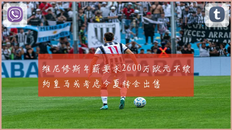 维尼修斯年薪要求2600万欧元不续约皇马或考虑今夏转会出售
