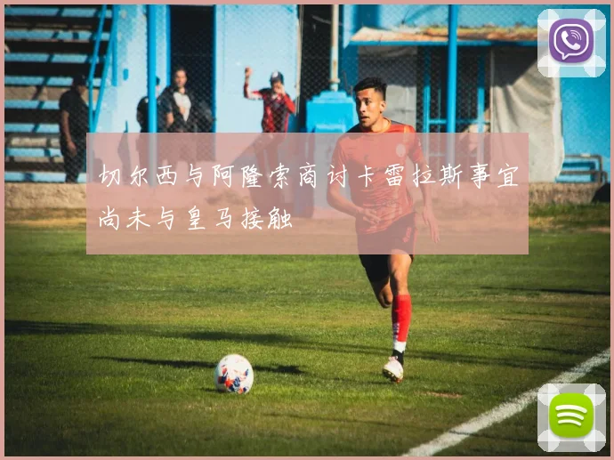 切尔西与阿隆索商讨卡雷拉斯事宜尚未与皇马接触