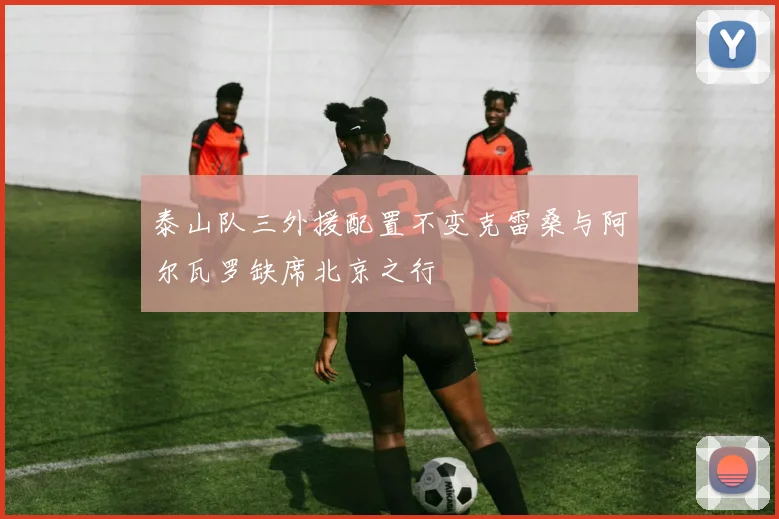 泰山队三外援配置不变克雷桑与阿尔瓦罗缺席北京之行
