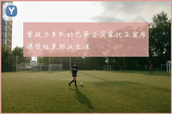 曾效力多队的巴萨后卫蒙托亚宣布退役结束职业生涯