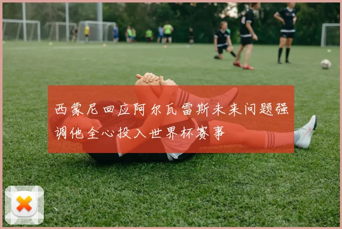 西蒙尼回应阿尔瓦雷斯未来问题强调他全心投入世界杯赛事