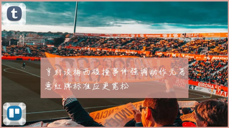 亨利谈梅西碰撞事件强调动作无恶意红牌标准应更宽松