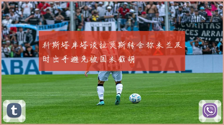 科斯塔库塔谈拉莫斯转会称米兰及时出手避免被国米截胡