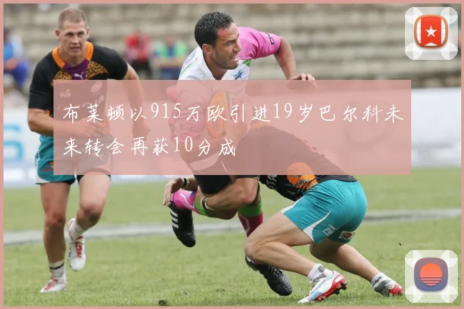 布莱顿以915万欧引进19岁巴尔科未来转会再获10分成